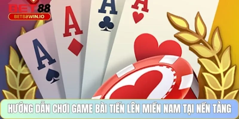 Hướng dẫn chơi game bài tiến lên miền nam tại nền tảng Bet88