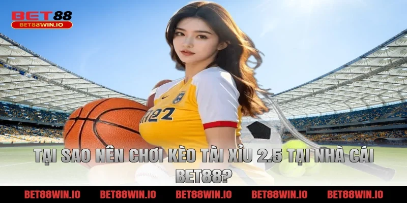 Tại sao nên chơi kèo tài xỉu 2.5 tại nhà cái BET88?