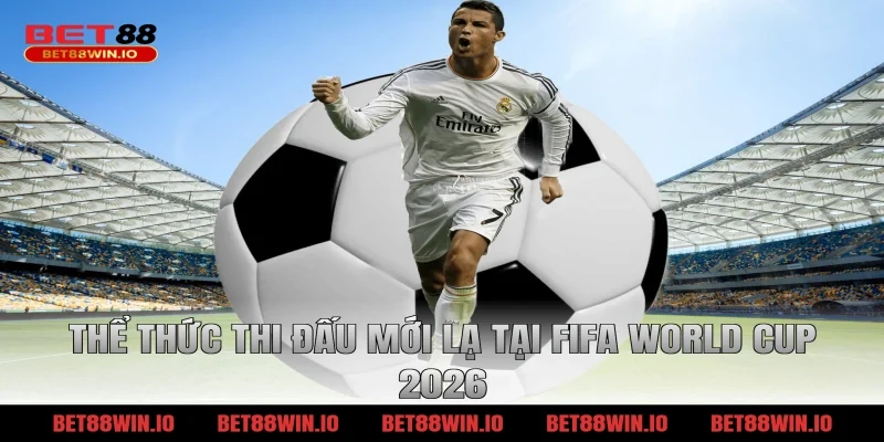 Thể thức thi đấu mới lạ tại FIFA World Cup 2026