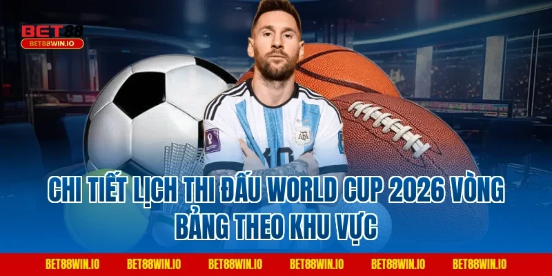 Chi tiết lịch thi đấu World Cup 2026 vòng bảng theo khu vực