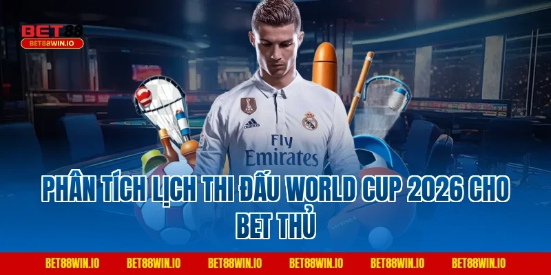 Phân tích lịch thi đấu World Cup 2026 cho bet thủ